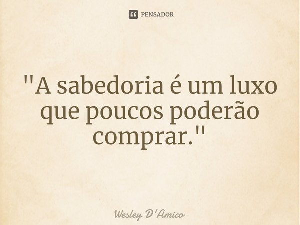 ⁠"A sabedoria é um luxo que poucos poderão comprar."... Frase de Wesley D'Amico.