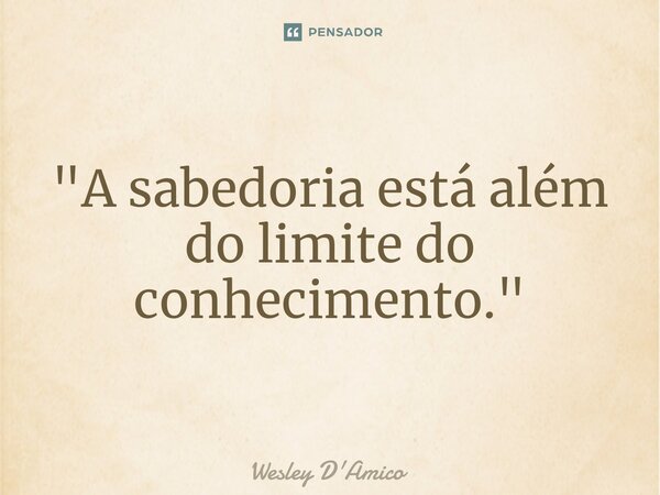 ⁠"A sabedoria está além do limite do conhecimento."... Frase de Wesley D'Amico.