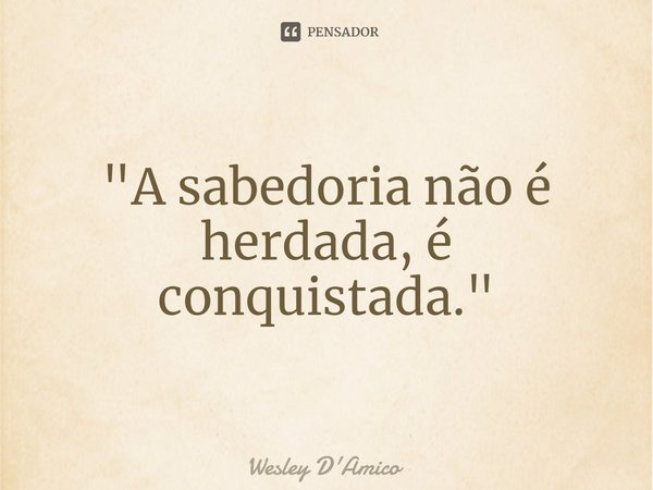 ⁠"A sabedoria não é herdada, é conquistada."... Frase de Wesley D'Amico.