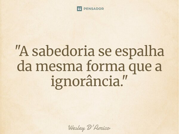 ⁠"A sabedoria se espalha da mesma forma que a ignorância."... Frase de Wesley D'Amico.