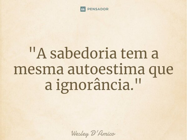 ⁠"A sabedoria tem a mesma autoestima que a ignorância."... Frase de Wesley D'Amico.
