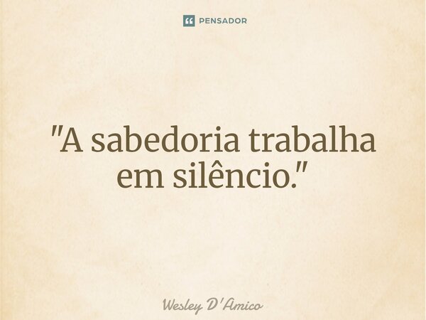 ⁠"A sabedoria trabalha em silêncio."... Frase de Wesley D'Amico.