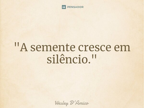 ⁠"A semente cresce em silêncio."... Frase de Wesley D'Amico.