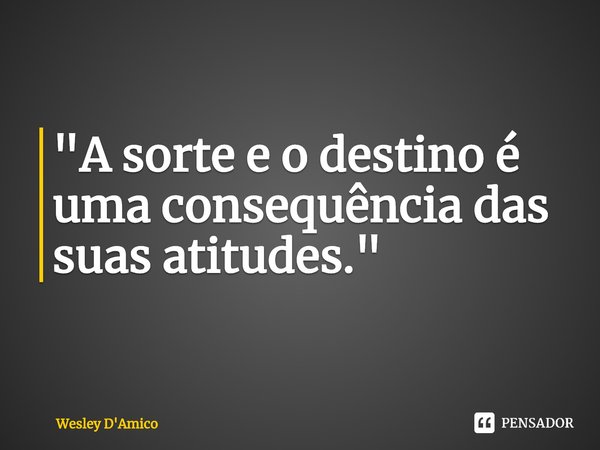 "⁠A sorte e o destino é uma consequência das suas atitudes."... Frase de Wesley D'Amico.