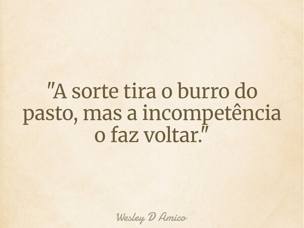 "A sorte tira o burro do pasto, mas a incompetência o faz voltar."... Frase de Wesley D Amico.