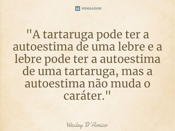 ⁠"A tartaruga pode ter a autoestima de uma lebre e a lebre pode ter a autoestima de uma tartaruga, mas a autoestima não muda o caráter."... Frase de Wesley D'Amico.