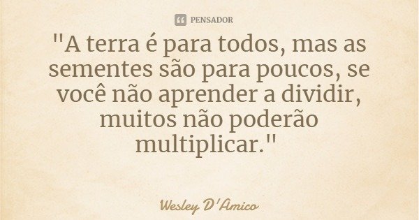 "A terra é para todos, mas as sementes são para poucos, se você não aprender a dividir, muitos não poderão multiplicar."... Frase de Wesley D'Amico.
