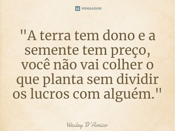 ⁠"A terra tem dono e a semente tem preço, você não vai colher o que planta sem dividir os lucros com alguém."... Frase de Wesley D'Amico.