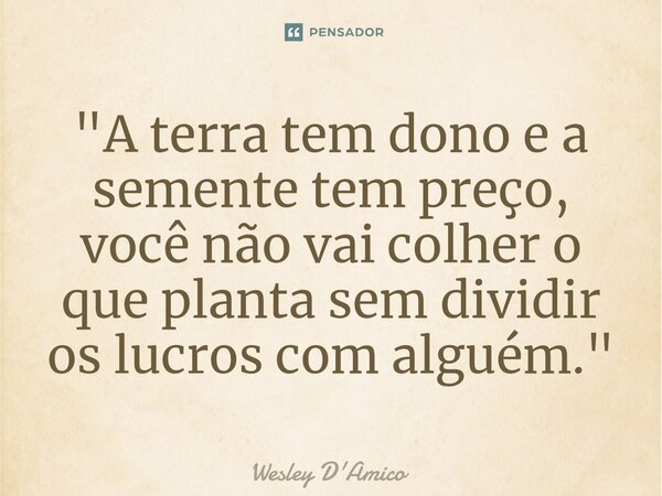 ⁠"A terra tem dono e a semente tem preço, você não vai colher o que planta sem dividir os lucros com alguém."... Frase de Wesley D'Amico.