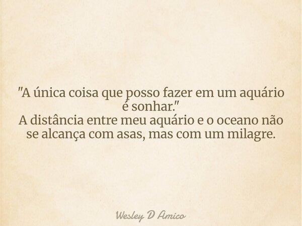 "A única coisa que posso fazer em um aquário é sonhar." A distância entre meu aquário e o oceano não se alcança com asas, mas com um milagre.... Frase de Wesley D Amico.