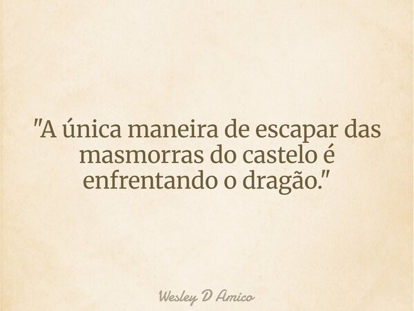 "A única maneira de escapar das masmorras do castelo é enfrentando o dragão."... Frase de Wesley D Amico.