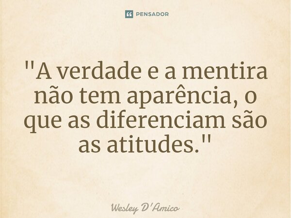 ⁠"A verdade e a mentira não tem aparência, o que as diferenciam são as atitudes."... Frase de Wesley D'Amico.