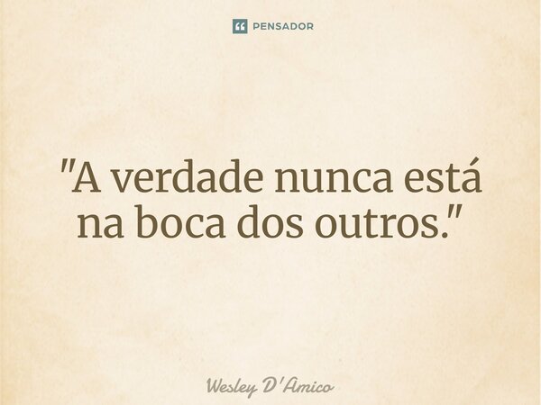 ⁠"A verdade nunca está na boca dos outros."... Frase de Wesley D'Amico.