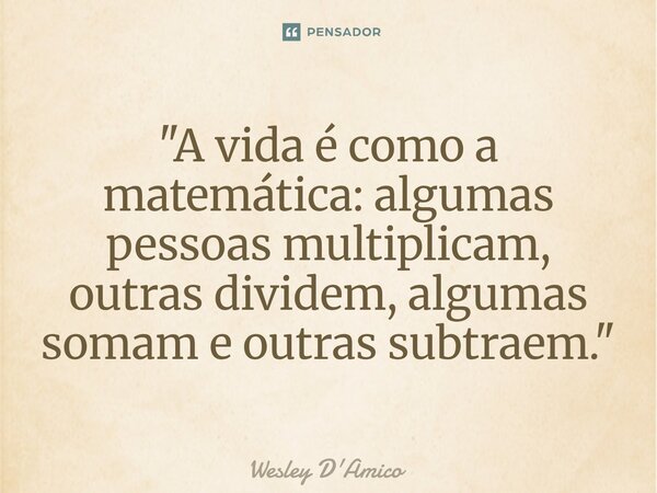 ⁠"A vida é como a matemática: algumas pessoas multiplicam, outras dividem, algumas somam e outras subtraem."... Frase de Wesley D'Amico.