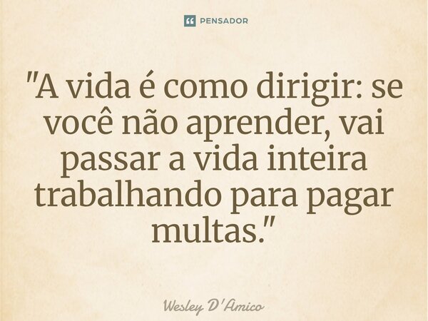 ⁠"A vida é como dirigir: se você não aprender, vai passar a vida inteira trabalhando para pagar multas."... Frase de Wesley D'Amico.