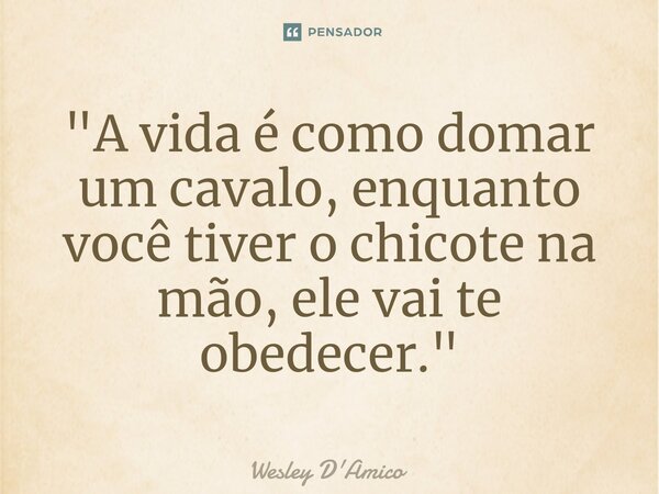 ⁠"A vida é como domar um cavalo, enquanto você tiver o chicote na mão, ele vai te obedecer."... Frase de Wesley D'Amico.