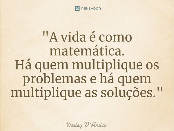 ⁠"A vida é como matemática. Há quem multiplique os problemas e há quem multiplique as soluções."... Frase de Wesley D'Amico.