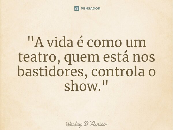 ⁠"A vida é como um teatro, quem está nos bastidores, controla o show."... Frase de Wesley D'Amico.