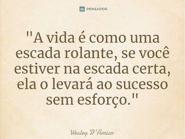 ⁠"A vida é como uma escada rolante, se você estiver na escada certa, ela o levará ao sucesso sem esforço."... Frase de Wesley D'Amico.