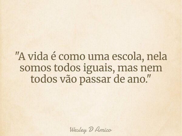 "A vida é como uma escola, nela somos todos iguais, mas nem todos vão passar de ano."... Frase de Wesley D Amico.