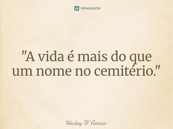 ⁠"A vida é mais do que um nome no cemitério."... Frase de Wesley D'Amico.