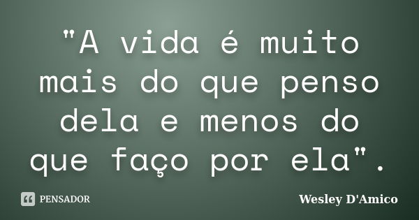 "A vida é muito mais do que penso dela e menos do que faço por ela".... Frase de Wesley D'Amico.