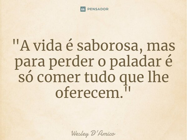 ⁠"A vida é saborosa, mas para perder o paladar é só comer tudo que lhe oferecem."... Frase de Wesley D'Amico.