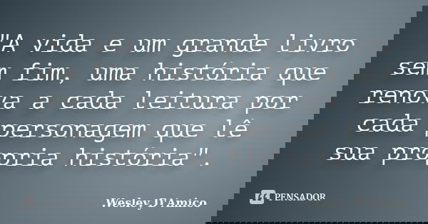 "A vida e um grande livro sem fim, uma história que renova a cada leitura por cada personagem que lê sua propria história".... Frase de Wesley D'Amico.