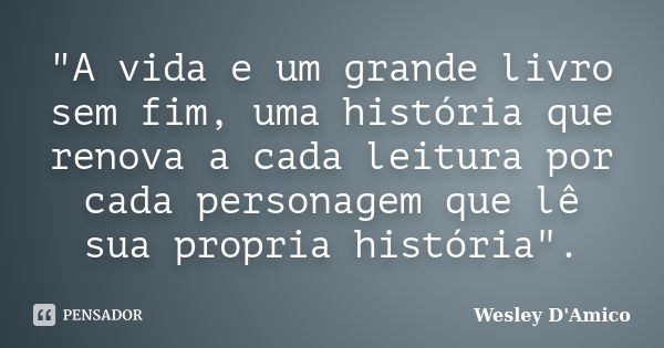 "A vida e um grande livro sem fim, uma história que renova a cada leitura por cada personagem que lê sua propria história".... Frase de Wesley D'Amico.