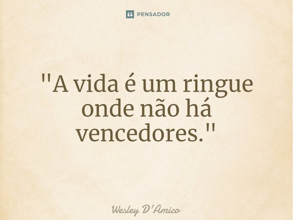 ⁠"A vida é um ringue onde não há vencedores."... Frase de Wesley D'Amico.