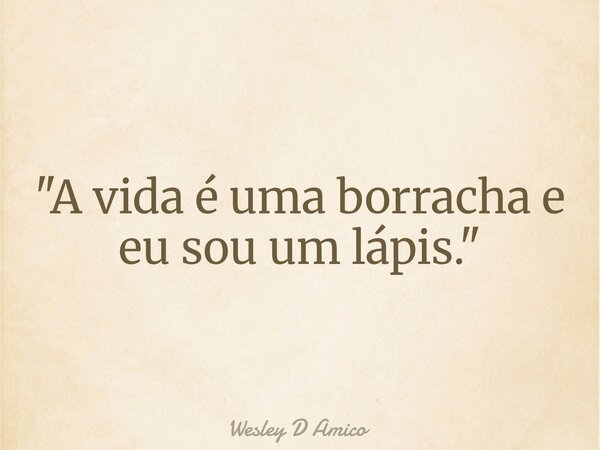 "A vida é uma borracha e eu sou um lápis."... Frase de Wesley D Amico.