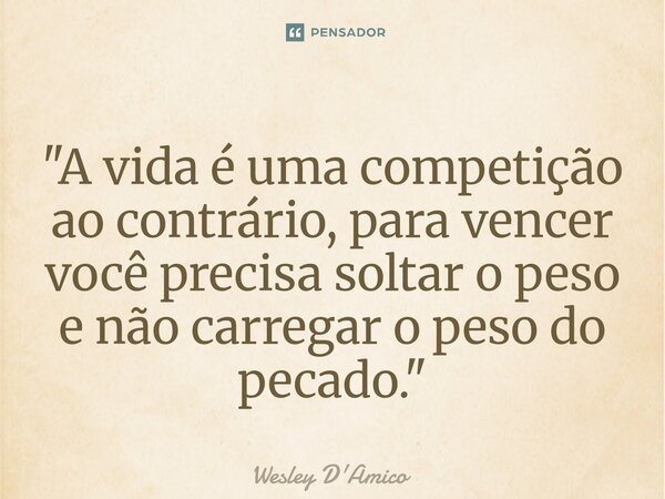 ⁠"A vida é uma competição ao contrário, para vencer você precisa soltar o peso e não carregar o peso do pecado."... Frase de Wesley D'Amico.