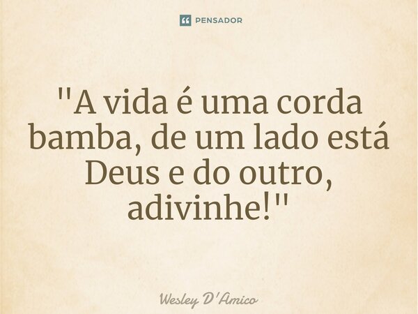 ⁠"A vida é uma corda bamba, de um lado está Deus e do outro, adivinhe!"... Frase de Wesley D'Amico.