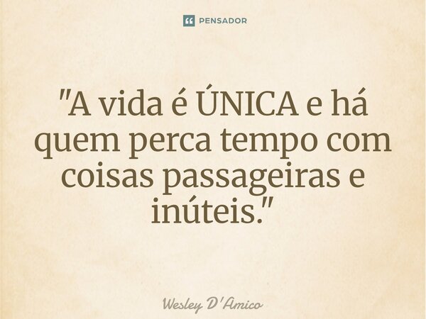 ⁠"A vida é ÚNICA e há quem perca tempo com coisas passageiras e inúteis."... Frase de Wesley D'Amico.