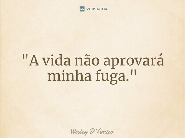 ⁠"A vida não aprovará minha fuga."... Frase de Wesley D'Amico.