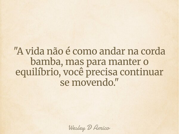 "A vida não é como andar na corda bamba, mas para manter o equilíbrio, você precisa continuar se movendo."... Frase de Wesley D Amico.