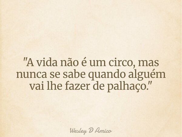 "A vida não é um circo, mas nunca se sabe quando alguém vai lhe fazer de palhaço."... Frase de Wesley D Amico.