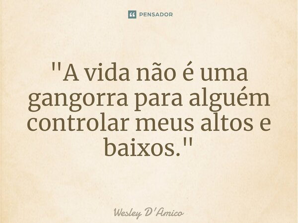 "A vida não é uma gangorra para alguém controlar meus altos e baixos."... Frase de Wesley D'Amico.