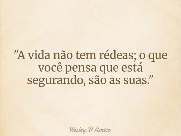 "A vida não tem rédeas; o que você pensa que está segurando, são as suas."... Frase de Wesley D Amico.