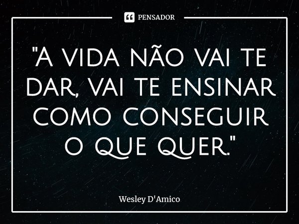 ⁠"A vida não vai te dar, vai te ensinar como conseguir o que quer."... Frase de Wesley D'Amico.