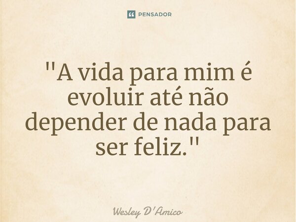 ⁠"A vida para mim é evoluir até não depender de nada para ser feliz."... Frase de Wesley D'Amico.