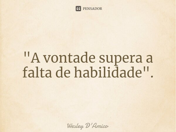 ⁠"A vontade supera a falta de habilidade".... Frase de Wesley D'Amico.