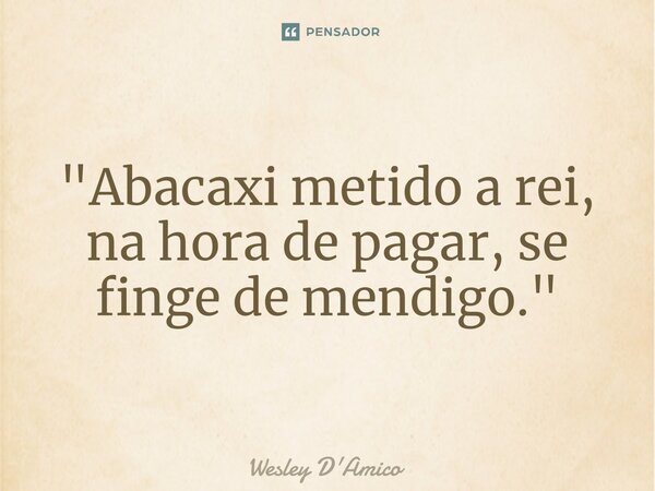 ⁠"Abacaxi metido a rei, na hora de pagar, se finge de mendigo."... Frase de Wesley D'Amico.
