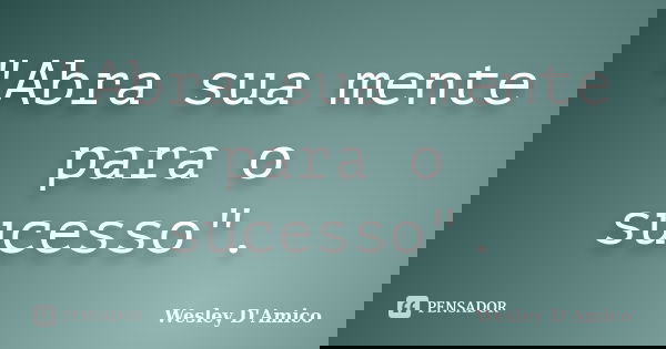 "Abra sua mente para o sucesso".... Frase de Wesley D'Amico.