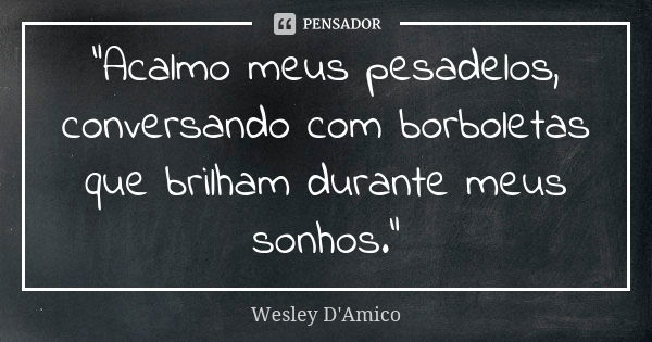 "Acalmo meus pesadelos, conversando com borboletas que brilham durante meus sonhos."... Frase de Wesley D'Amico.