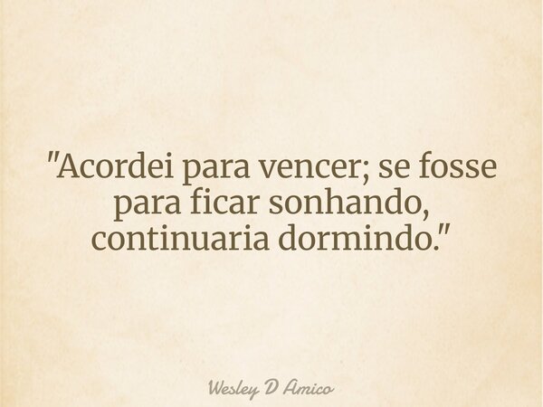 "Acordei para vencer; se fosse para ficar sonhando, continuaria dormindo."... Frase de Wesley D Amico.