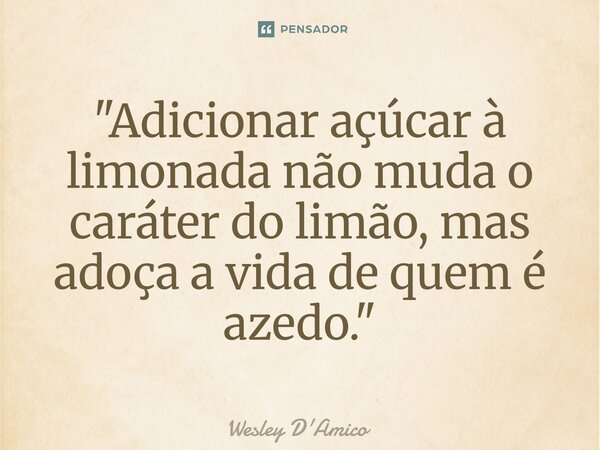 ⁠"Adicionar açúcar à limonada não muda o caráter do limão, mas adoça a vida de quem é azedo."... Frase de Wesley D'Amico.