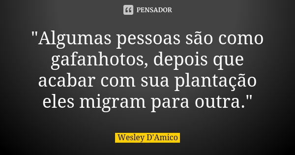 "Algumas pessoas são como gafanhotos, depois que acabar com sua plantação eles migram para outra."... Frase de Wesley D'Amico.