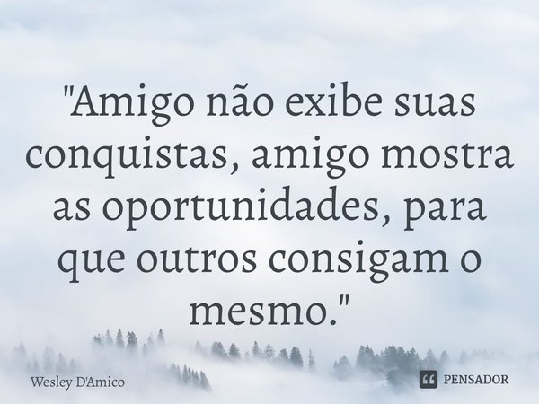 "Amigo não exibe suas conquistas, amigo mostra as oportunidades, para que outros consigam o mesmo."... Frase de Wesley D'Amico.