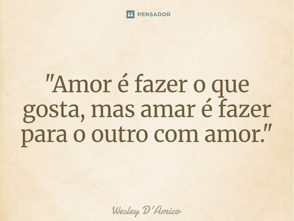 ⁠"Amor é fazer o que gosta, mas amar é fazer para o outro com amor."... Frase de Wesley D'Amico.